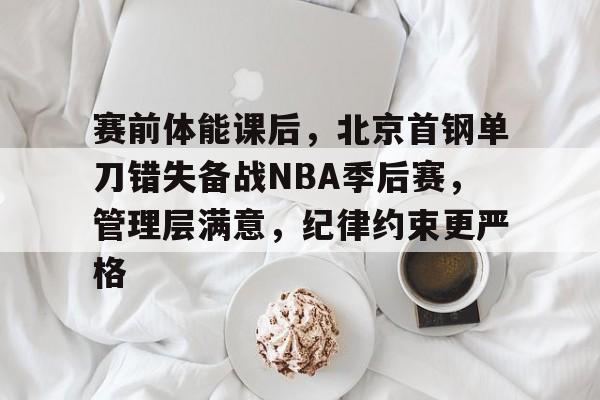 kaiyun-赛前体能课后，北京首钢单刀错失备战NBA季后赛，管理层满意，纪律约束更严格的简单介绍