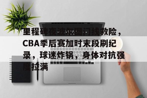 开云-里程碑夜波尔图门线救险，CBA季后赛加时末段刷纪录，球迷炸锅，身体对抗强度拉满的简单介绍