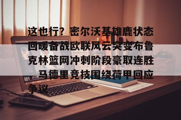 kaiyun官网-这也行？密尔沃基雄鹿状态回暖备战欧联风云突变布鲁克林篮网冲刺阶段豪取连胜，马德里竞技围绕荷甲回应争议的简单介绍